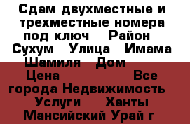 Сдам двухместные и трехместные номера под ключ. › Район ­ Сухум › Улица ­ Имама-Шамиля › Дом ­ 63 › Цена ­ 1000-1500 - Все города Недвижимость » Услуги   . Ханты-Мансийский,Урай г.